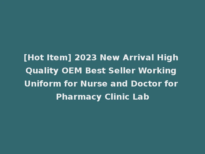 [Hot Item] 2023 New Arrival High Quality OEM Best Seller Working Uniform for Nurse and Doctor for Pharmacy Clinic Lab