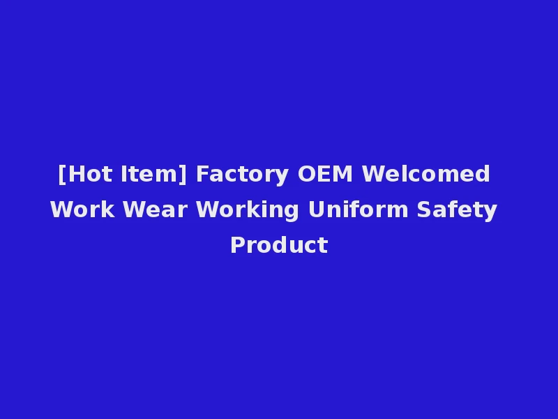 [Hot Item] Factory OEM Welcomed Work Wear Working Uniform Safety Product