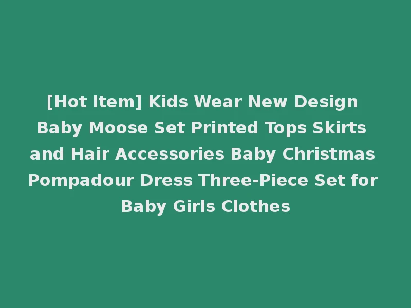 [Hot Item] Kids Wear New Design Baby Moose Set Printed Tops Skirts and Hair Accessories Baby Christmas Pompadour Dress Three-Piece Set for Baby Girls Clothes