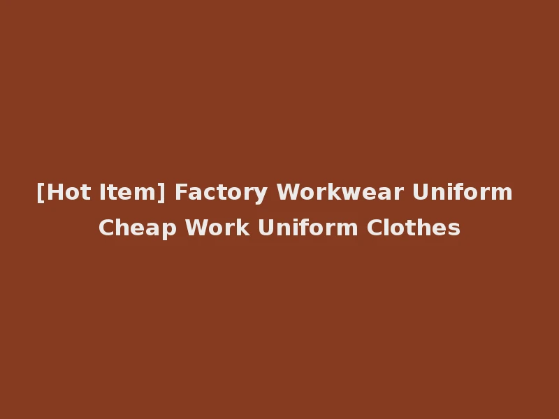 [Hot Item] Factory Workwear Uniform Cheap Work Uniform Clothes