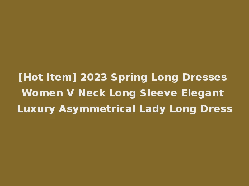 [Hot Item] 2023 Spring Long Dresses Women V Neck Long Sleeve Elegant Luxury Asymmetrical Lady Long Dress