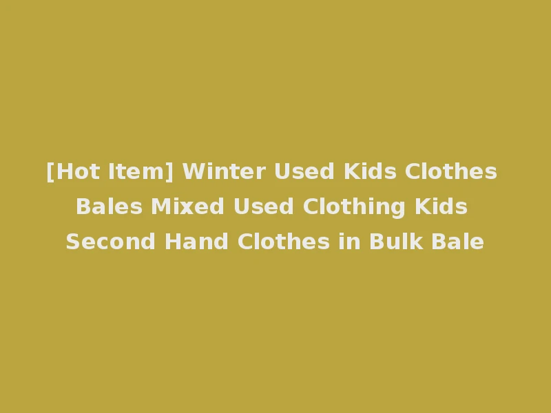 [Hot Item] Winter Used Kids Clothes Bales Mixed Used Clothing Kids Second Hand Clothes in Bulk Bale