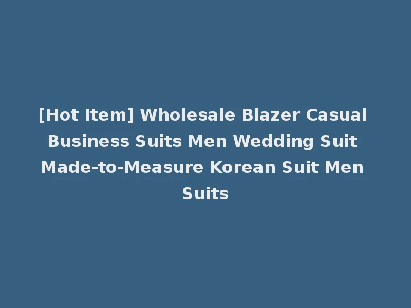 [Hot Item] Wholesale Blazer Casual Business Suits Men Wedding Suit Made-to-Measure Korean Suit Men Suits