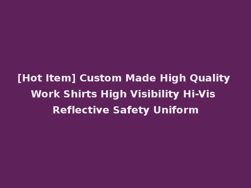 [Hot Item] Custom Made High Quality Work Shirts High Visibility Hi-Vis Reflective Safety Uniform