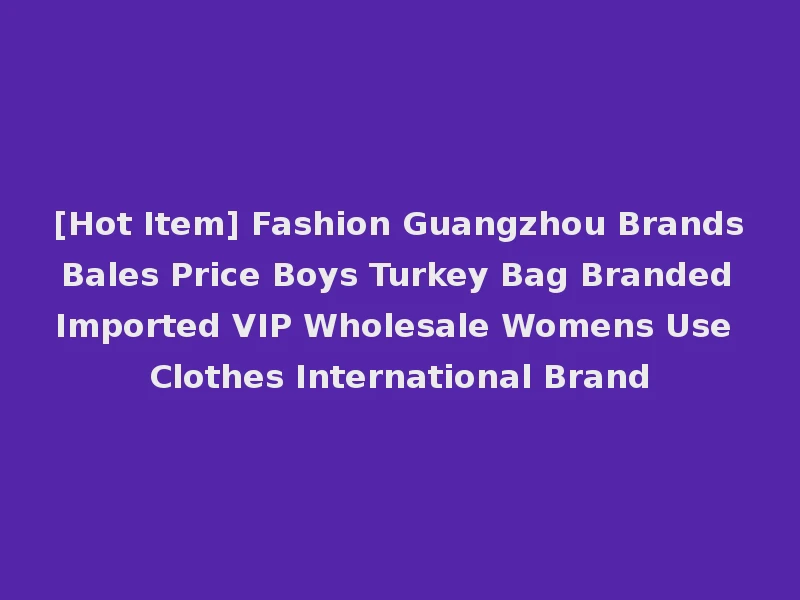 [Hot Item] Fashion Guangzhou Brands Bales Price Boys Turkey Bag Branded Imported VIP Wholesale Womens Use Clothes International Brand