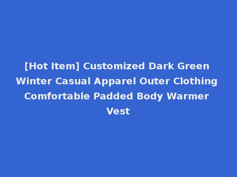 [Hot Item] Customized Dark Green Winter Casual Apparel Outer Clothing Comfortable Padded Body Warmer Vest