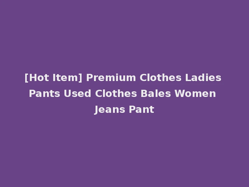 [Hot Item] Premium Clothes Ladies Pants Used Clothes Bales Women Jeans Pant