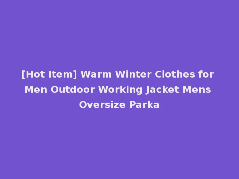 [Hot Item] Warm Winter Clothes for Men Outdoor Working Jacket Mens Oversize Parka