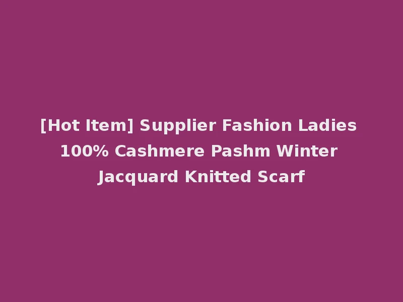[Hot Item] Supplier Fashion Ladies 100% Cashmere Pashm Winter Jacquard Knitted Scarf