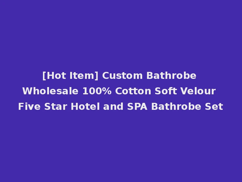 [Hot Item] Custom Bathrobe Wholesale 100% Cotton Soft Velour Five Star Hotel and SPA Bathrobe Set