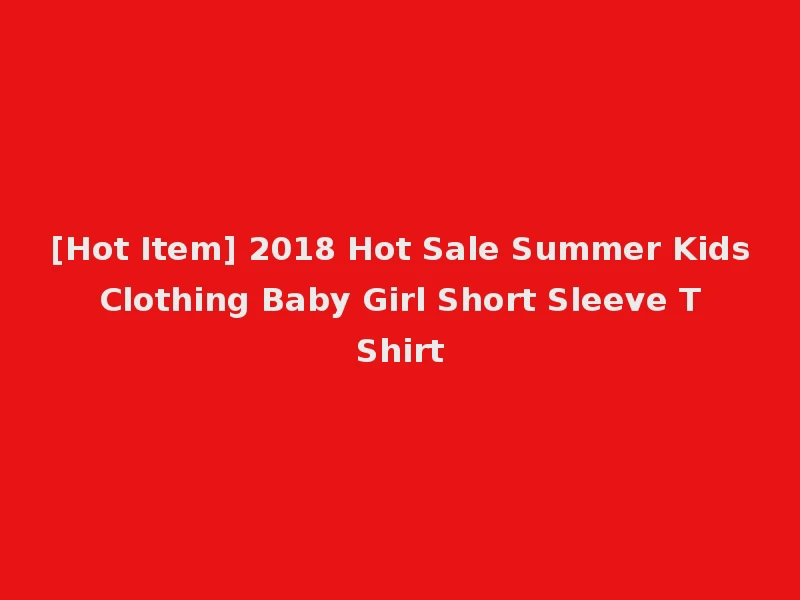 [Hot Item] 2018 Hot Sale Summer Kids Clothing Baby Girl Short Sleeve T Shirt
