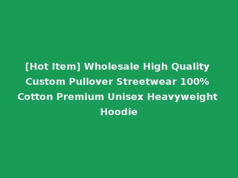 [Hot Item] Wholesale High Quality Custom Pullover Streetwear 100% Cotton Premium Unisex Heavyweight Hoodie