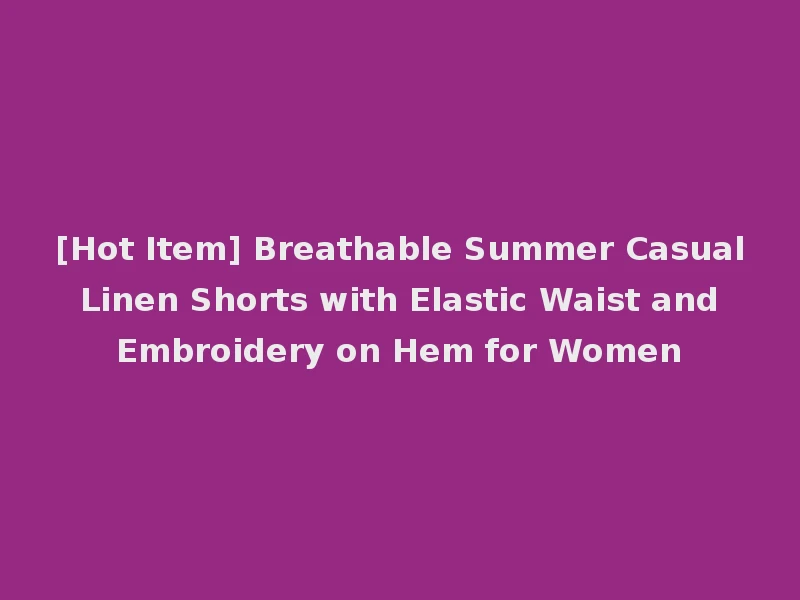 [Hot Item] Breathable Summer Casual Linen Shorts with Elastic Waist and Embroidery on Hem for Women