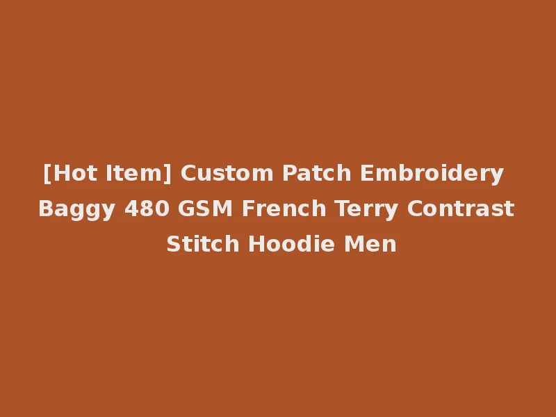 [Hot Item] Custom Patch Embroidery Baggy 480 GSM French Terry Contrast Stitch Hoodie Men