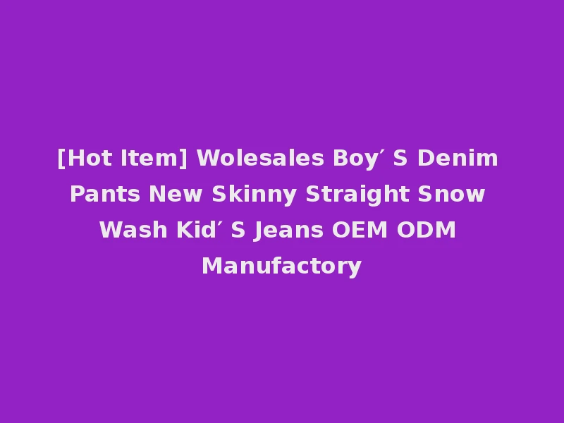 [Hot Item] Wolesales Boy′ S Denim Pants New Skinny Straight Snow Wash Kid′ S Jeans OEM ODM Manufactory