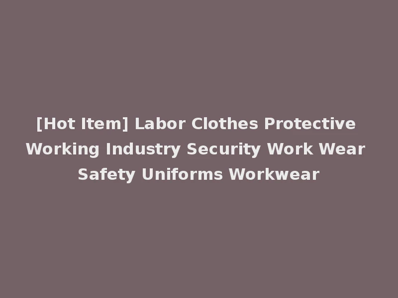 [Hot Item] Labor Clothes Protective Working Industry Security Work Wear Safety Uniforms Workwear