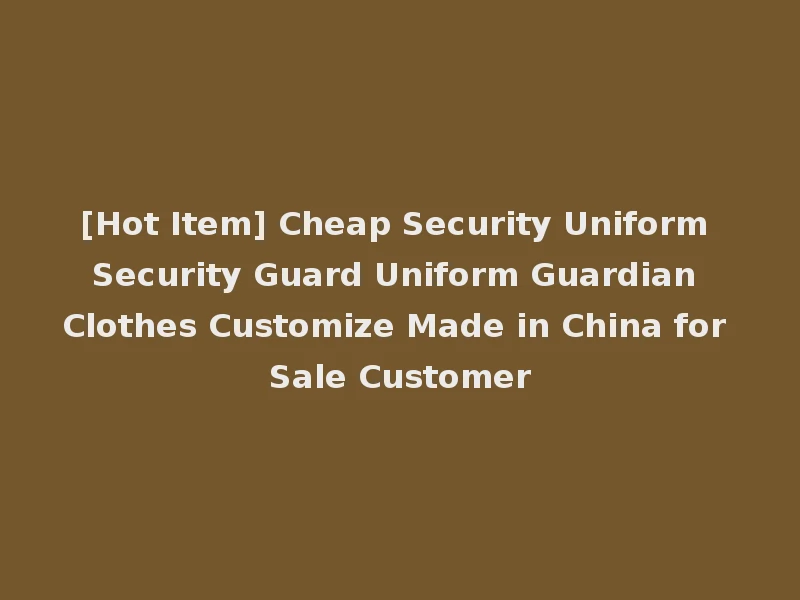 [Hot Item] Cheap Security Uniform Security Guard Uniform Guardian Clothes Customize Made in China for Sale Customer