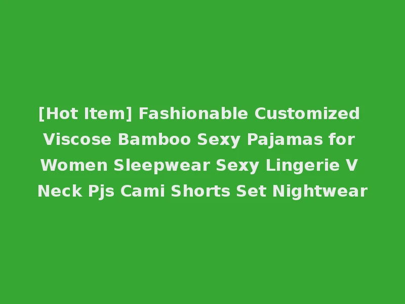 [Hot Item] Fashionable Customized Viscose Bamboo Sexy Pajamas for Women Sleepwear Sexy Lingerie V Neck Pjs Cami Shorts Set Nightwear