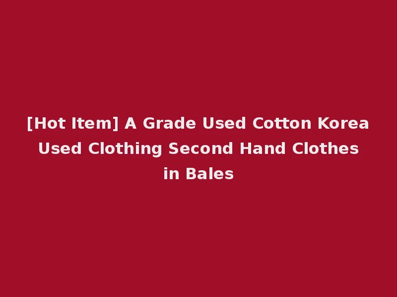 [Hot Item] A Grade Used Cotton Korea Used Clothing Second Hand Clothes in Bales
