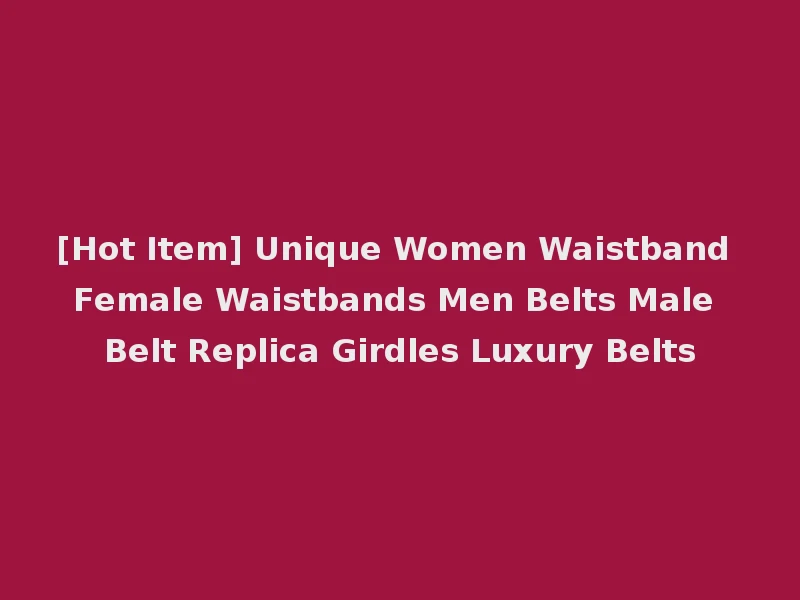 [Hot Item] Unique Women Waistband Female Waistbands Men Belts Male Belt Replica Girdles Luxury Belts