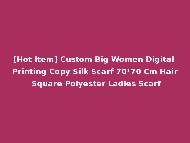 [Hot Item] Custom Big Women Digital Printing Copy Silk Scarf 70*70 Cm Hair Square Polyester Ladies Scarf