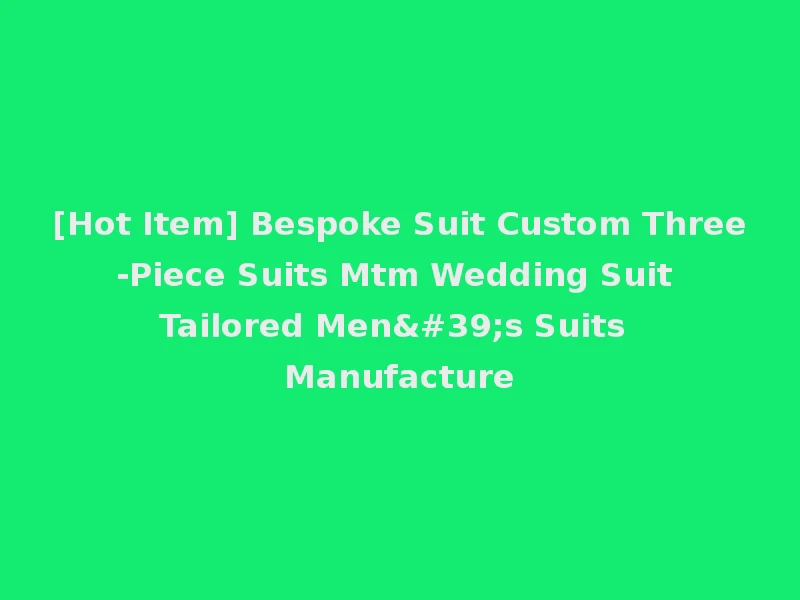 [Hot Item] Bespoke Suit Custom Three-Piece Suits Mtm Wedding Suit Tailored Men's Suits Manufacture