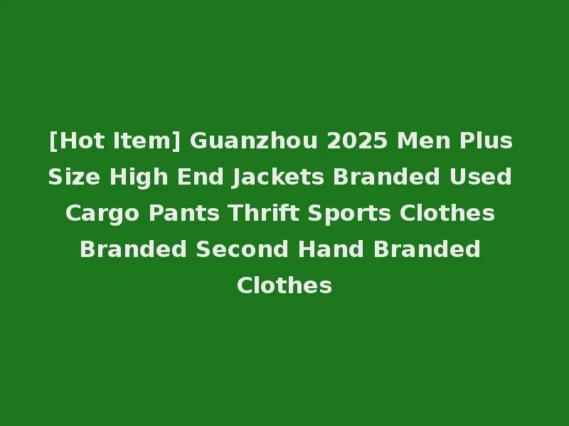 [Hot Item] Guanzhou 2025 Men Plus Size High End Jackets Branded Used Cargo Pants Thrift Sports Clothes Branded Second Hand Branded Clothes