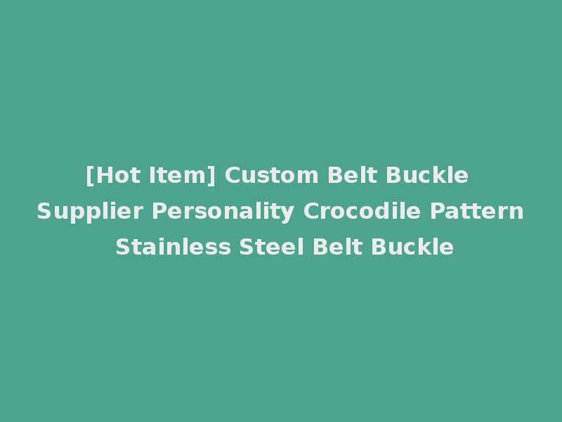[Hot Item] Custom Belt Buckle Supplier Personality Crocodile Pattern Stainless Steel Belt Buckle