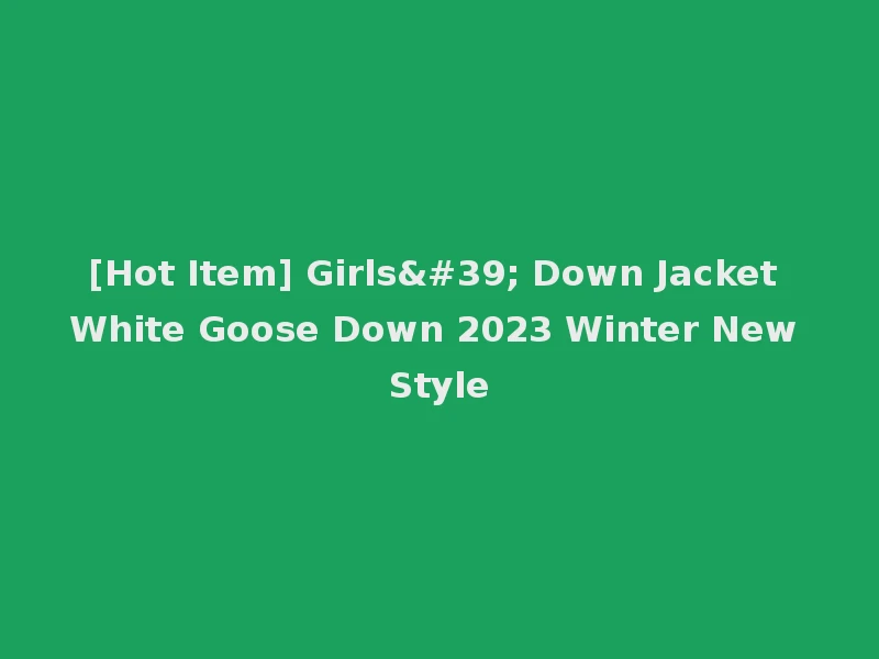 [Hot Item] Girls' Down Jacket White Goose Down 2023 Winter New Style