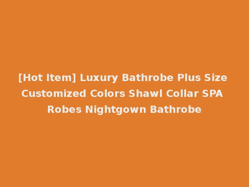 [Hot Item] Luxury Bathrobe Plus Size Customized Colors Shawl Collar SPA Robes Nightgown Bathrobe