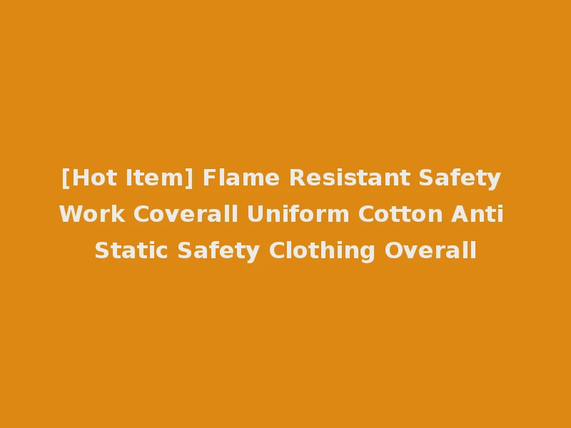 [Hot Item] Flame Resistant Safety Work Coverall Uniform Cotton Anti Static Safety Clothing Overall