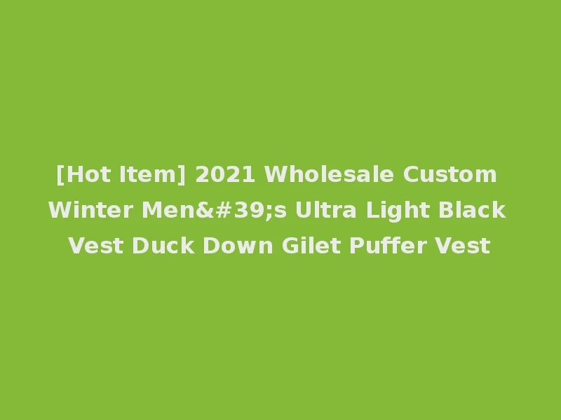 [Hot Item] 2021 Wholesale Custom Winter Men's Ultra Light Black Vest Duck Down Gilet Puffer Vest