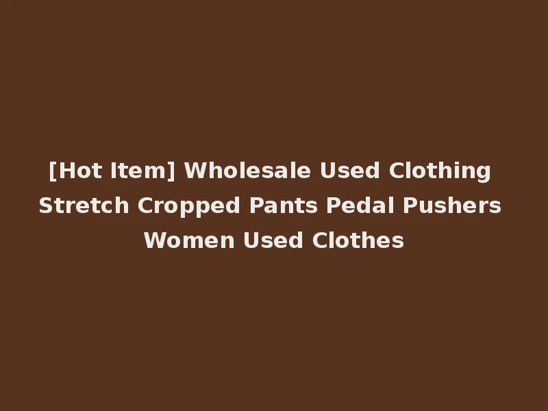 [Hot Item] Wholesale Used Clothing Stretch Cropped Pants Pedal Pushers Women Used Clothes