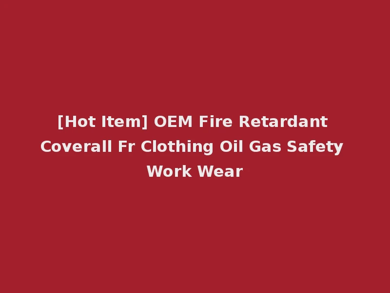 [Hot Item] OEM Fire Retardant Coverall Fr Clothing Oil Gas Safety Work Wear