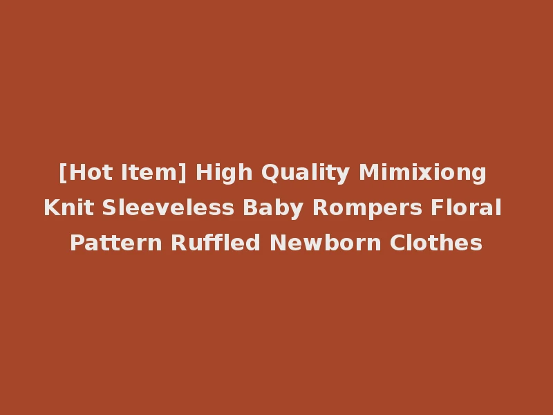 [Hot Item] High Quality Mimixiong Knit Sleeveless Baby Rompers Floral Pattern Ruffled Newborn Clothes