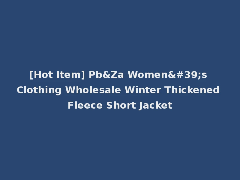 [Hot Item] Pb&Za Women's Clothing Wholesale Winter Thickened Fleece Short Jacket