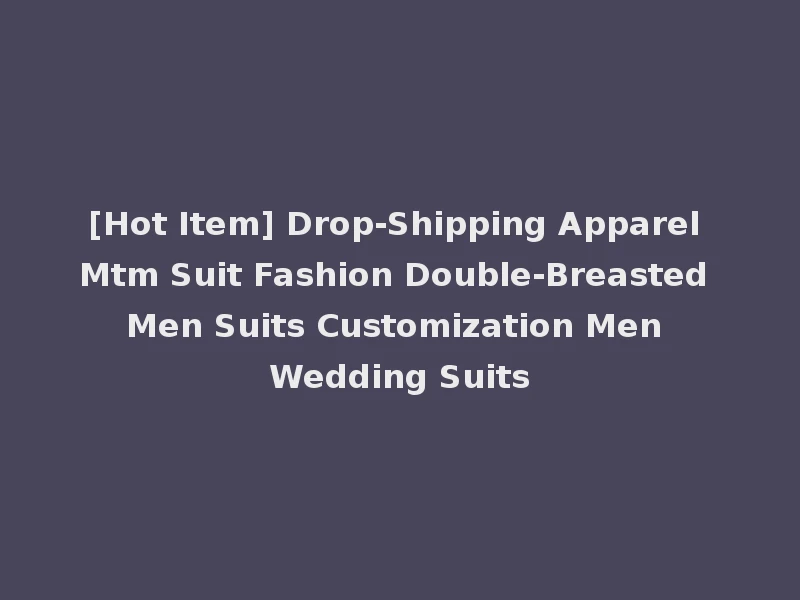 [Hot Item] Drop-Shipping Apparel Mtm Suit Fashion Double-Breasted Men Suits Customization Men Wedding Suits