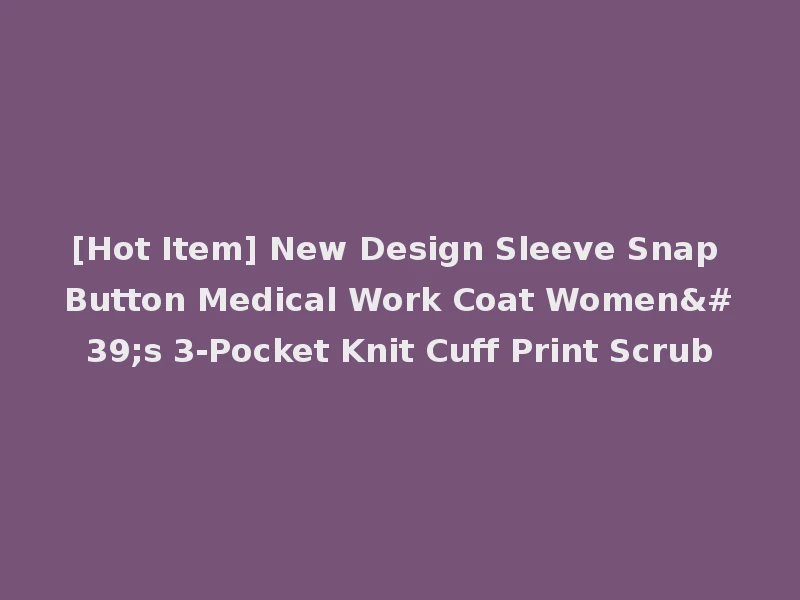 [Hot Item] New Design Sleeve Snap Button Medical Work Coat Women's 3-Pocket Knit Cuff Print Scrub