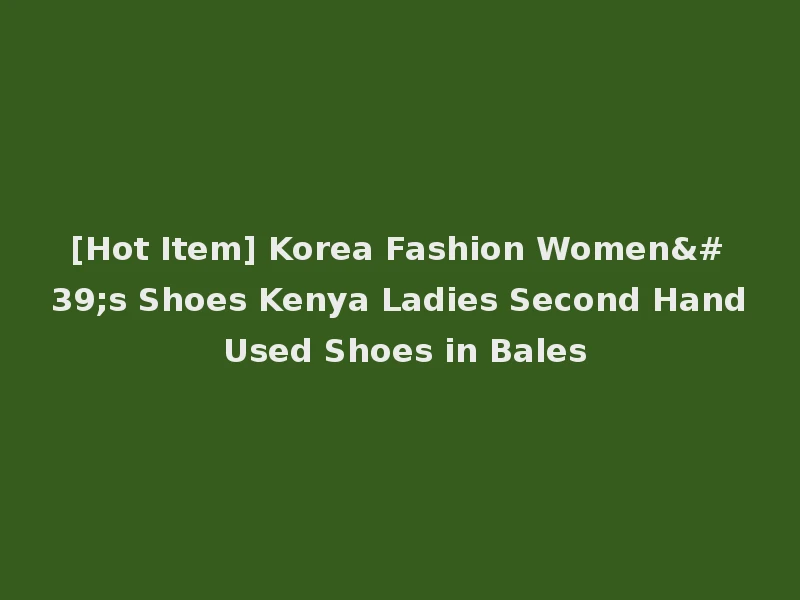 [Hot Item] Korea Fashion Women's Shoes Kenya Ladies Second Hand Used Shoes in Bales