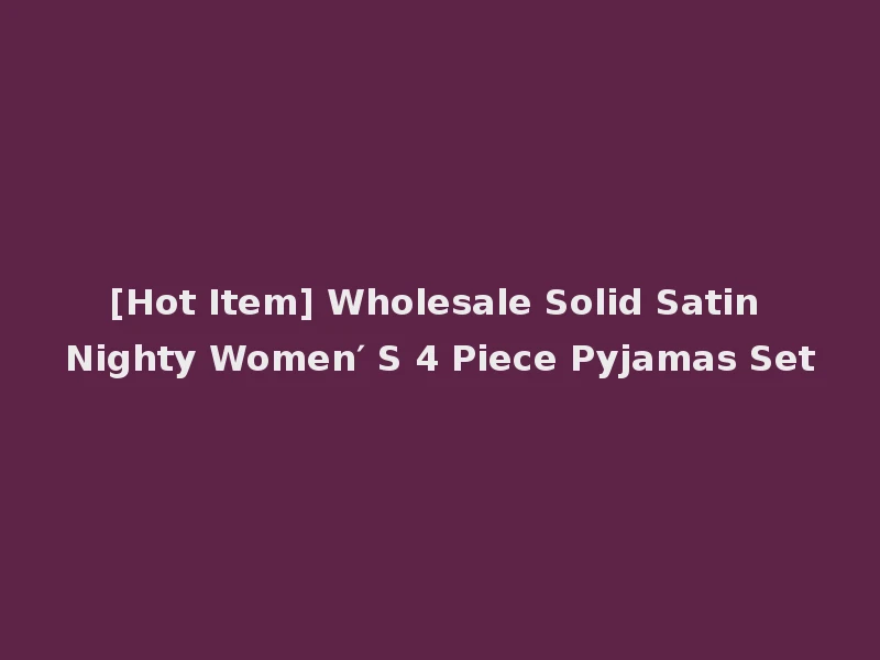 [Hot Item] Wholesale Solid Satin Nighty Women′ S 4 Piece Pyjamas Set
