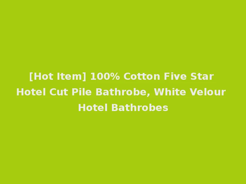 [Hot Item] 100% Cotton Five Star Hotel Cut Pile Bathrobe, White Velour Hotel Bathrobes