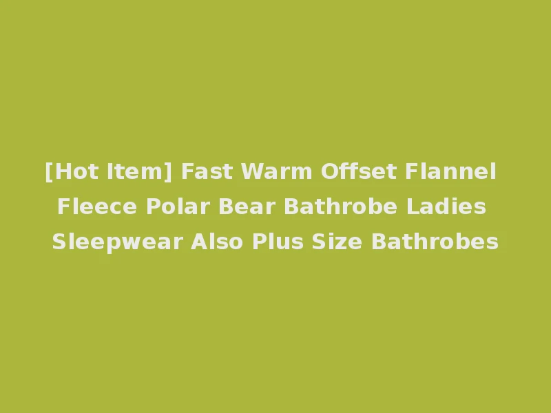 [Hot Item] Fast Warm Offset Flannel Fleece Polar Bear Bathrobe Ladies Sleepwear Also Plus Size Bathrobes