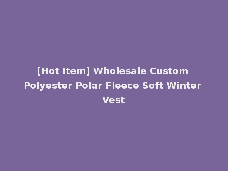 [Hot Item] Wholesale Custom Polyester Polar Fleece Soft Winter Vest