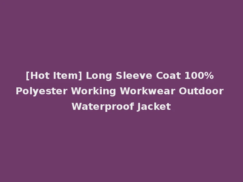 [Hot Item] Long Sleeve Coat 100% Polyester Working Workwear Outdoor Waterproof Jacket