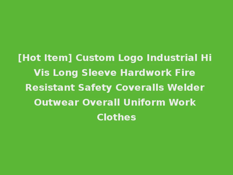 [Hot Item] Custom Logo Industrial Hi Vis Long Sleeve Hardwork Fire Resistant Safety Coveralls Welder Outwear Overall Uniform Work Clothes