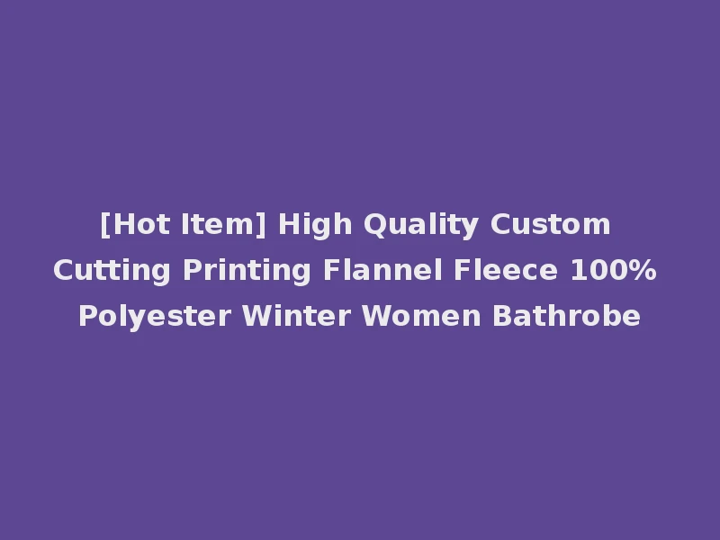 [Hot Item] High Quality Custom Cutting Printing Flannel Fleece 100% Polyester Winter Women Bathrobe