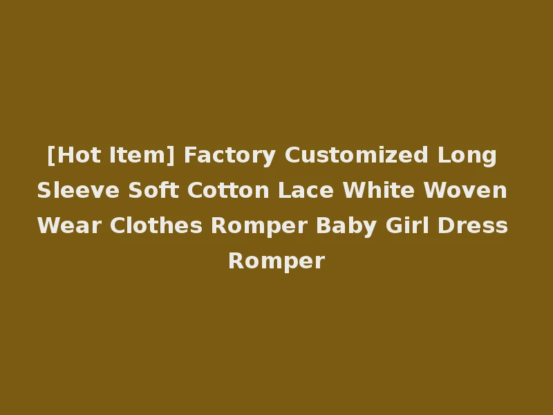 [Hot Item] Factory Customized Long Sleeve Soft Cotton Lace White Woven Wear Clothes Romper Baby Girl Dress Romper