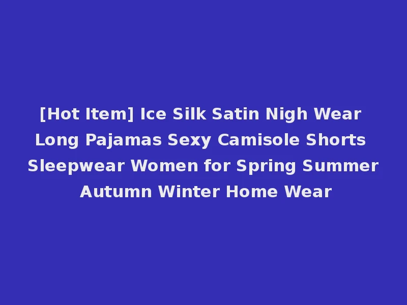 [Hot Item] Ice Silk Satin Nigh Wear Long Pajamas Sexy Camisole Shorts Sleepwear Women for Spring Summer Autumn Winter Home Wear