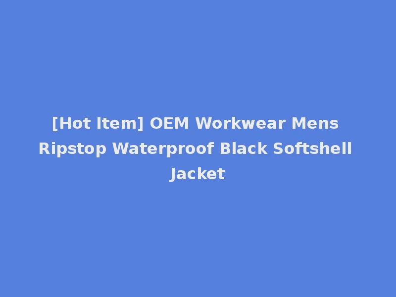 [Hot Item] OEM Workwear Mens Ripstop Waterproof Black Softshell Jacket