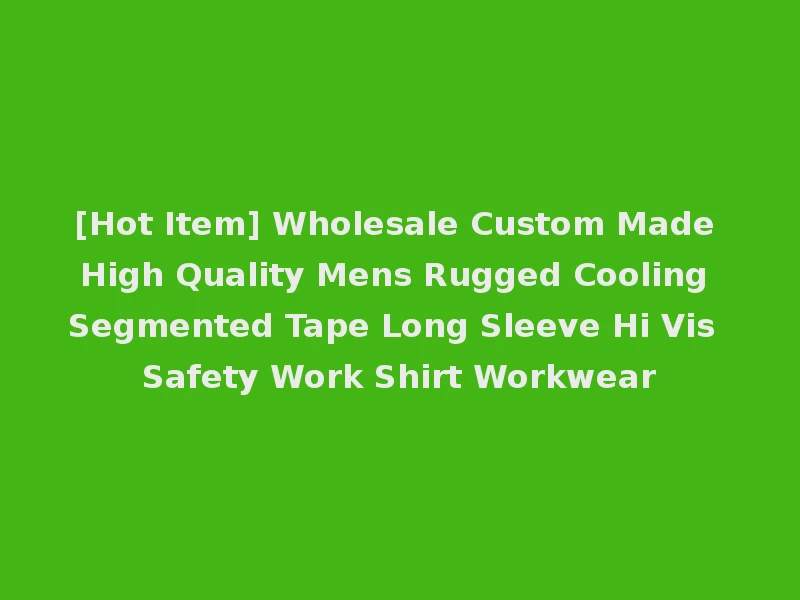 [Hot Item] Wholesale Custom Made High Quality Mens Rugged Cooling Segmented Tape Long Sleeve Hi Vis Safety Work Shirt Workwear